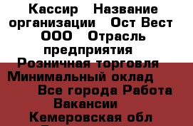 Кассир › Название организации ­ Ост-Вест, ООО › Отрасль предприятия ­ Розничная торговля › Минимальный оклад ­ 30 000 - Все города Работа » Вакансии   . Кемеровская обл.,Березовский г.